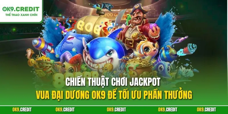 Chiến thuật chơi Jackpot Vua Đại Dương OK9 để tối ưu phần thưởng