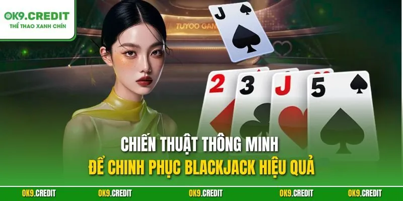 Chiến thuật thông minh để chinh phục Blackjack hiệu quả