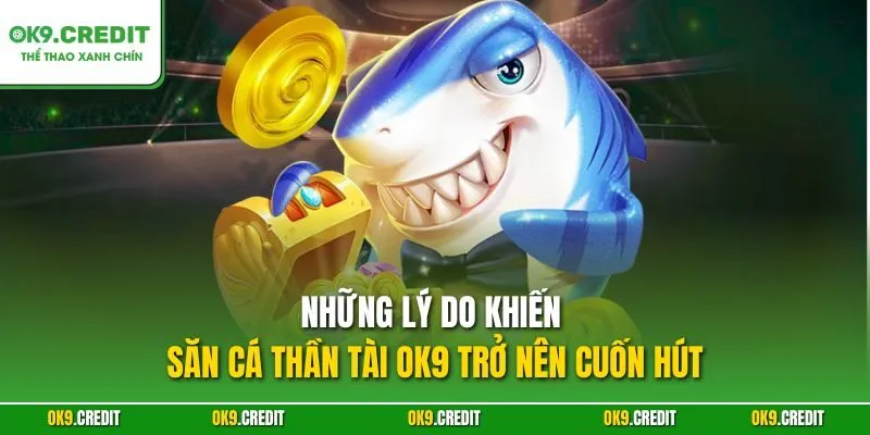 Những lý do khiến Săn Cá Thần Tài OK9 trở nên cuốn hút