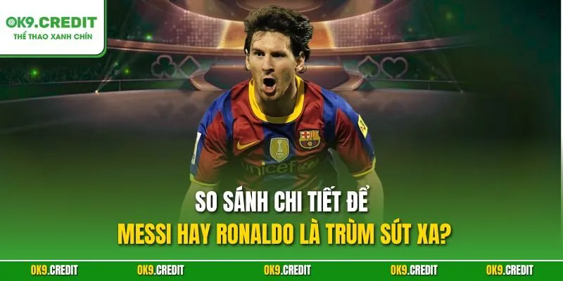 Messi Hay Ronaldo Là Trùm Sút Xa? – Phân Tích Kỹ Năng Đỉnh Cao 5 So sánh chi tiết để Messi hay Ronaldo là trùm sút xa?